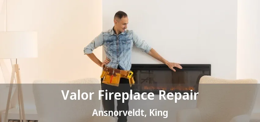 Valor Fireplace Repair Ansnorveldt, King - ON Valor Fireplace Repair Ansnorveldt, King - ON